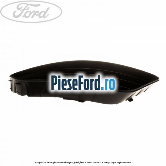 Acoperire locas far ceata dreapta Ford Fiesta 2002-2005 1.3 69 cp A9JA, A9JB benzina