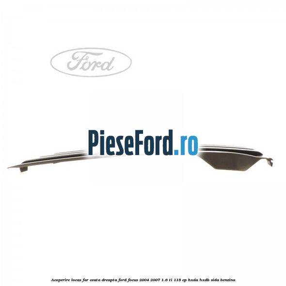 Acoperire locas far ceata dreapta Ford Focus 2004-2007 1.6 Ti 115 cp HXDA, HXDB, SIDA benzina