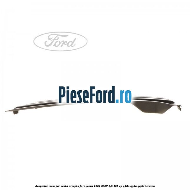 Acoperire locas far ceata dreapta Ford Focus 2004-2007 1.8 125 cp Q7DA, QQDA, QQDB benzina