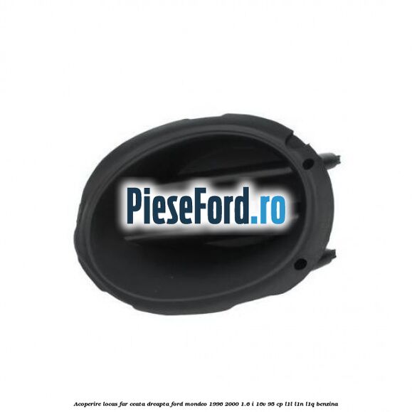 Acoperire locas far ceata dreapta Ford Mondeo 1996-2000 1.6 i 16V 95 cp
