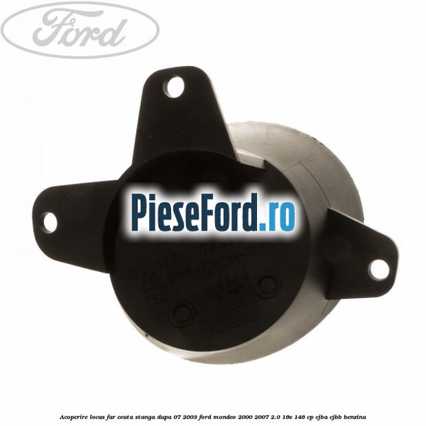Acoperire locas far ceata stanga dupa 07/2003 Ford Mondeo 2000-2007 2.0 16V 146 cp CJBA, CJBB benzina