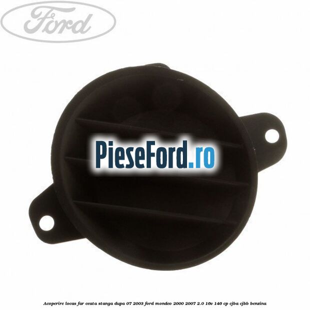 Acoperire locas far ceata stanga dupa 07/2003 Ford Mondeo 2000-2007 2.0 16V 146 cp