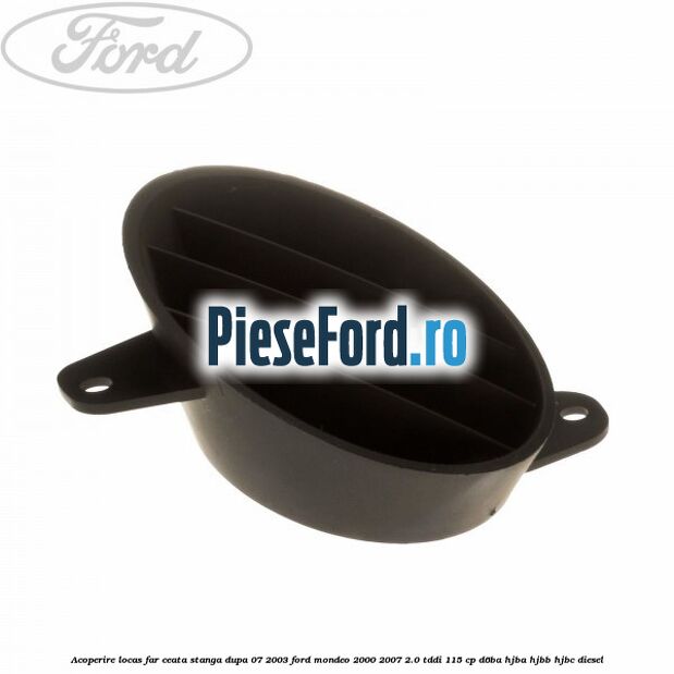 Acoperire locas far ceata stanga dupa 07/2003 Ford Mondeo 2000-2007 2.0 TDDI 115 cp D6BA, HJBA, HJBB, HJBC diesel