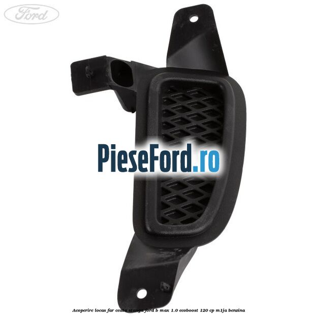 Acoperire locas far ceata stanga Ford B-Max 1.0 EcoBoost 120 cp M1JA benzina