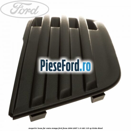 Acoperire locas far ceata stanga Ford Focus 2004-2007 1.8 TDCi 115 cp Acoperire locas far ceata stanga Ford Focus 2004-2007 1.8 TDCi 115 cp KKDA diesel