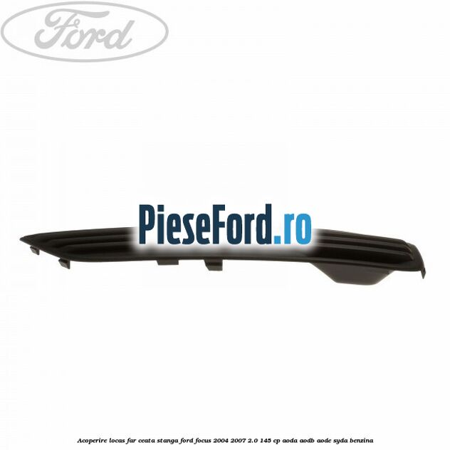 Acoperire locas far ceata stanga Ford Focus 2004-2007 2.0 145 cp Acoperire locas far ceata stanga Ford Focus 2004-2007 2.0 145 cp AODA, AODB, AODE, SYDA benzina