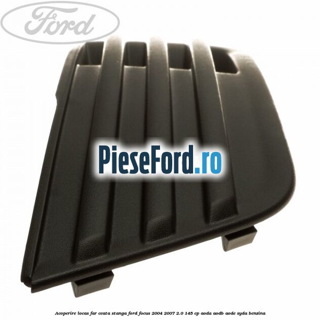 Acoperire locas far ceata stanga Ford Focus 2004-2007 2.0 145 cp Acoperire locas far ceata stanga Ford Focus 2004-2007 2.0 145 cp AODA, AODB, AODE, SYDA benzina