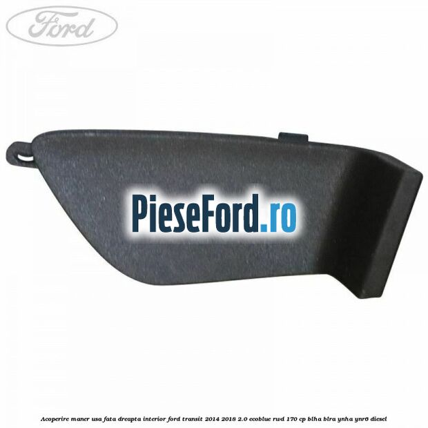 Acoperire maner usa fata dreapta interior Ford Transit 2014-2018 2.0 EcoBlue RWD 170 cp BLHA, BLRA, YNHA, YNR6 diesel