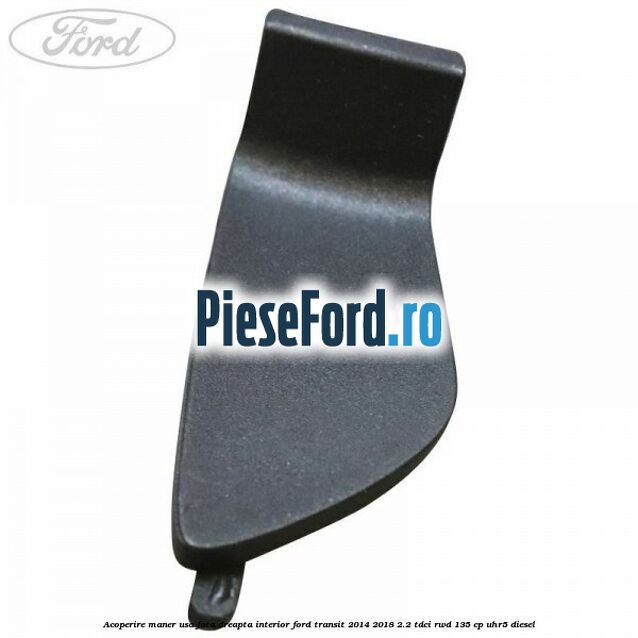 Acoperire maner usa fata dreapta interior Ford Transit 2014-2018 2.2 TDCi RWD 135 cp Acoperire maner usa fata dreapta interior Ford Transit 2014-2018 2.2 TDCi RWD 135 cp UHR5 diesel