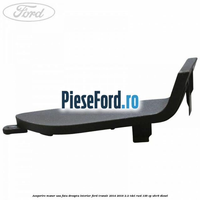 Acoperire maner usa fata dreapta interior Ford Transit 2014-2018 2.2 TDCi RWD 135 cp Acoperire maner usa fata dreapta interior Ford Transit 2014-2018 2.2 TDCi RWD 135 cp UHR5 diesel