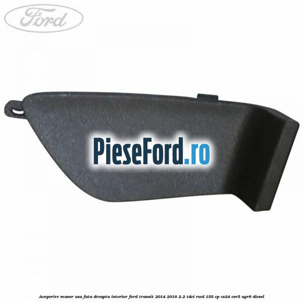 Acoperire maner usa fata dreapta interior Ford Transit 2014-2018 2.2 TDCi RWD 155 cp Acoperire maner usa fata dreapta interior Ford Transit 2014-2018 2.2 TDCi RWD 155 cp CV24, CVR5, UYR6 diesel
