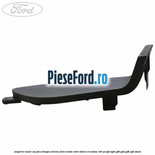Acoperire maner usa fata dreapta interior Ford Transit 2019-2023 2.0 EcoBlue 105 cp BJFA, BJFB, YLF6, YLFA, YLFB, YLFS diesel