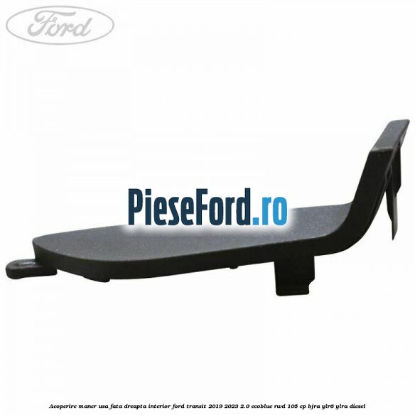 Acoperire maner usa fata dreapta interior Ford Transit 2019-2023 2.0 EcoBlue RWD 105 cp Acoperire maner usa fata dreapta interior Ford Transit 2019-2023 2.0 EcoBlue RWD 105 cp BJRA, YLR6, YLRA diesel