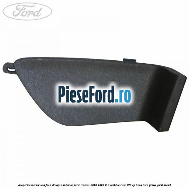 Acoperire maner usa fata dreapta interior Ford Transit 2019-2023 2.0 EcoBlue RWD 170 cp BLHA, BLRA, YNHA, YNR6 diesel