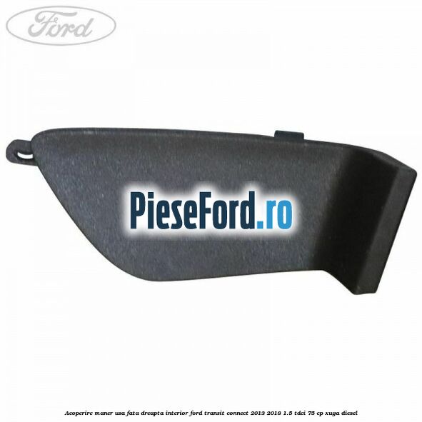 Acoperire maner usa fata dreapta interior Ford Transit Connect 2013-2018 1.5 TDCi 75 cp XUGA diesel