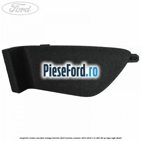 Acoperire maner usa fata stanga interior Ford Tourneo Connect 2013-2018 1.6 TDCi 95 cp Acoperire maner usa fata stanga interior Ford Tourneo Connect 2013-2018 1.6 TDCi 95 cp TZGA, TZGB diesel