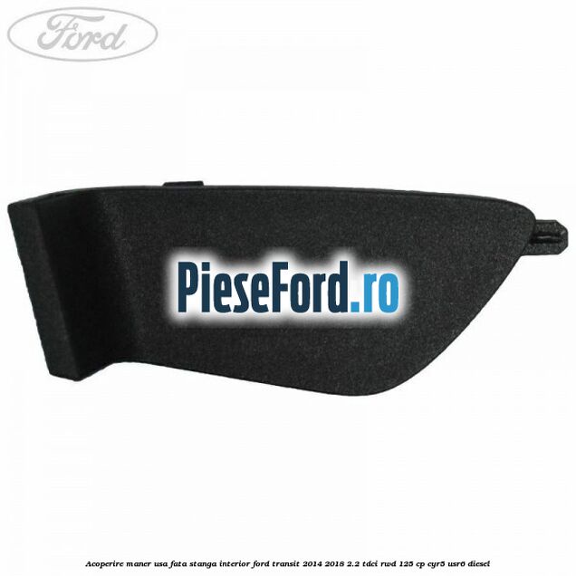 Acoperire maner usa fata stanga interior Ford Transit 2014-2018 2.2 TDCi RWD 125 cp CYR5, USR6 diesel