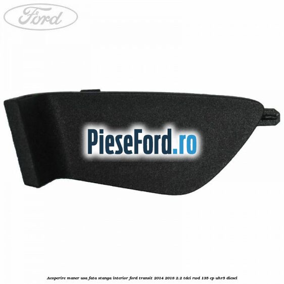 Acoperire maner usa fata stanga interior Ford Transit 2014-2018 2.2 TDCi RWD 135 cp Acoperire maner usa fata stanga interior Ford Transit 2014-2018 2.2 TDCi RWD 135 cp UHR5 diesel