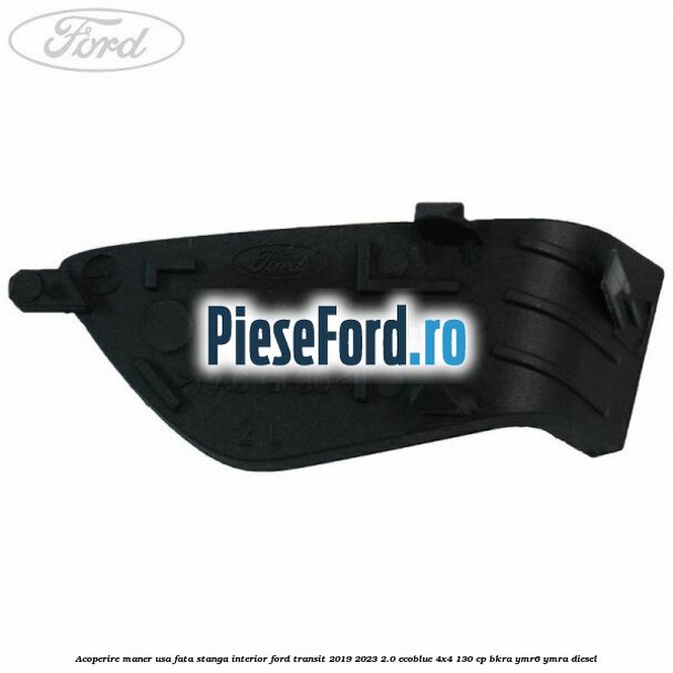 Acoperire maner usa fata stanga interior Ford Transit 2019-2023 2.0 EcoBlue 4x4 130 cp Acoperire maner usa fata stanga interior Ford Transit 2019-2023 2.0 EcoBlue 4x4 130 cp BKRA, YMR6, YMRA diesel