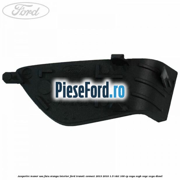 Acoperire maner usa fata stanga interior Ford Transit Connect 2013-2018 1.5 TDCi 100 cp Acoperire maner usa fata stanga interior Ford Transit Connect 2013-2018 1.5 TDCi 100 cp XVGA, XVGB, XVGC, XXGA diesel