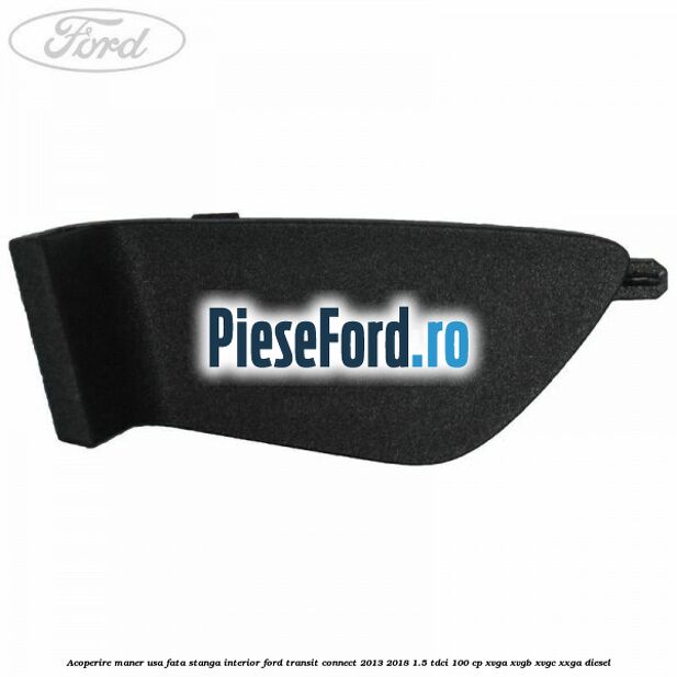 Acoperire maner usa fata stanga interior Ford Transit Connect 2013-2018 1.5 TDCi 100 cp Acoperire maner usa fata stanga interior Ford Transit Connect 2013-2018 1.5 TDCi 100 cp XVGA, XVGB, XVGC, XXGA diesel