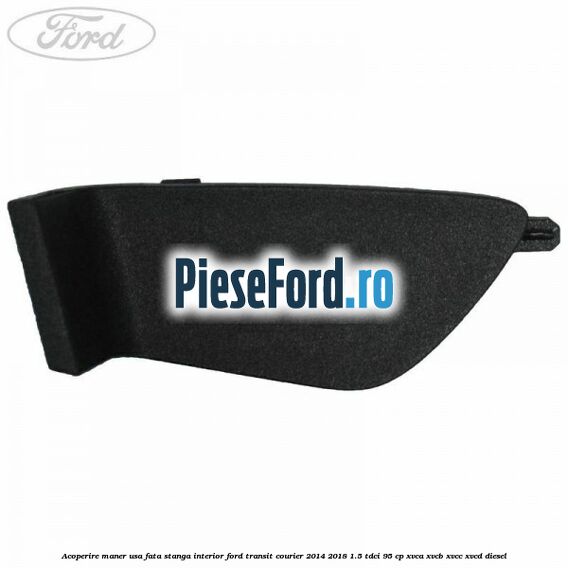 Acoperire maner usa fata stanga interior Ford Transit Courier 2014-2018 1.5 TDCi 95 cp Acoperire maner usa fata stanga interior Ford Transit Courier 2014-2018 1.5 TDCi 95 cp XVCA, XVCB, XVCC, XVCD diesel