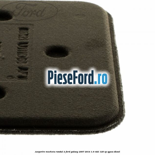 Acoperire mocheta randul 2 Ford Galaxy 2007-2014 1.8 TDCi 125 cp QYWA diesel