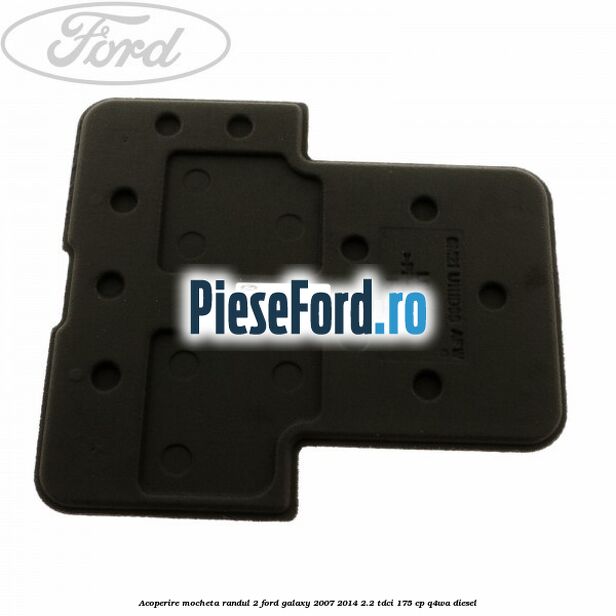 Acoperire mocheta randul 2 Ford Galaxy 2007-2014 2.2 TDCi 175 cp Q4WA diesel