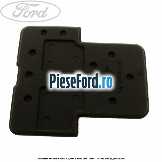Acoperire mocheta randul 2 Ford S-Max 2007-2014 1.8 TDCi 100 cp FFWA diesel