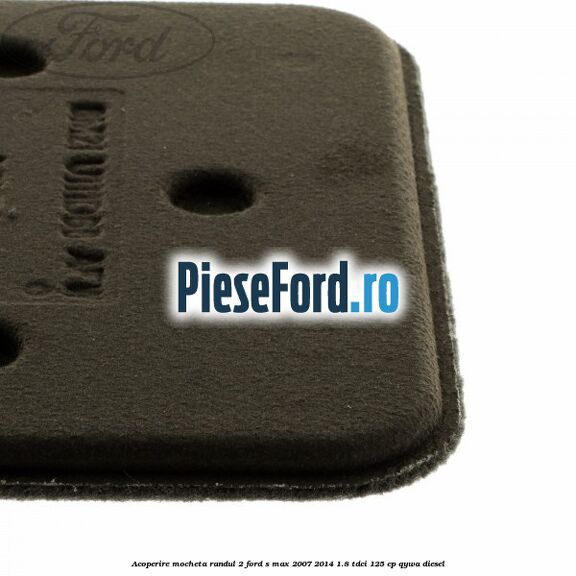 Acoperire mocheta randul 2 Ford S-Max 2007-2014 1.8 TDCi 125 cp QYWA diesel