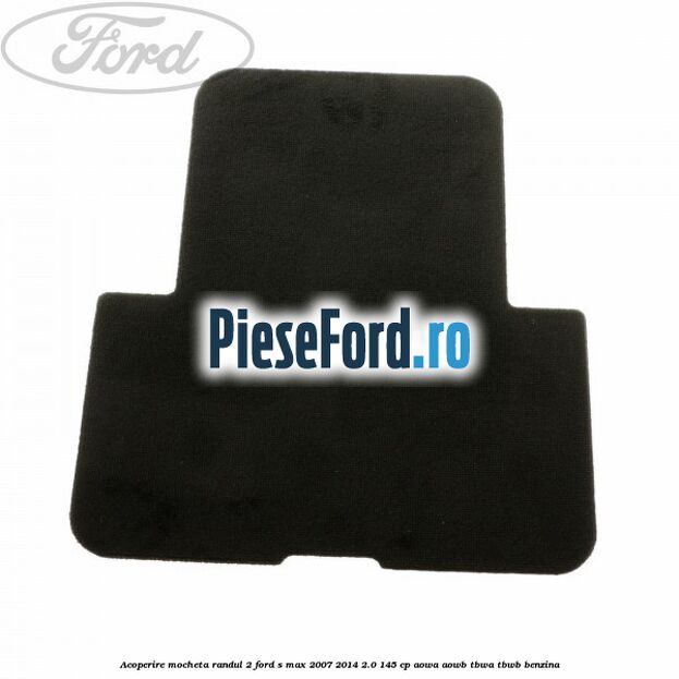 Acoperire mocheta randul 2 Ford S-Max 2007-2014 2.0 145 cp AOWA, AOWB, TBWA, TBWB benzina
