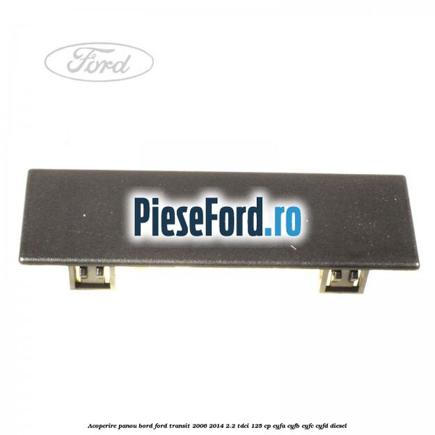 Acoperire panou bord Ford Transit 2006-2014 2.2 TDCi 125 cp CYFA, CYFB, CYFC, CYFD diesel