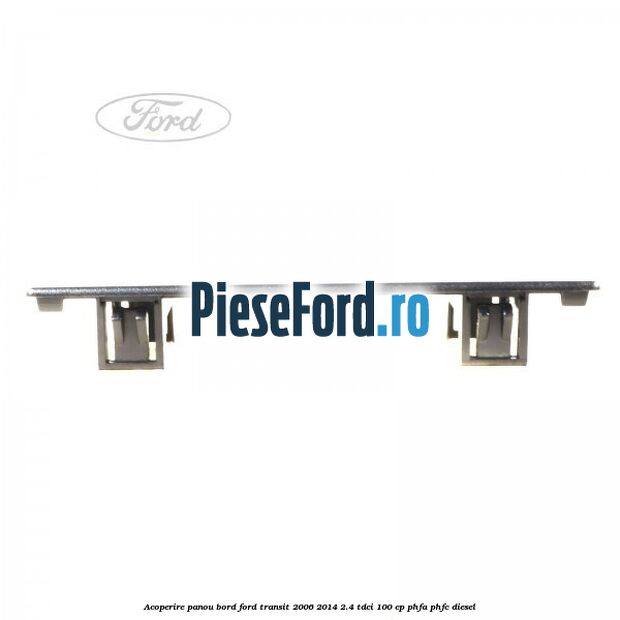 Acoperire panou bord Ford Transit 2006-2014 2.4 TDCi 100 cp Acoperire panou bord Ford Transit 2006-2014 2.4 TDCi 100 cp PHFA, PHFC diesel