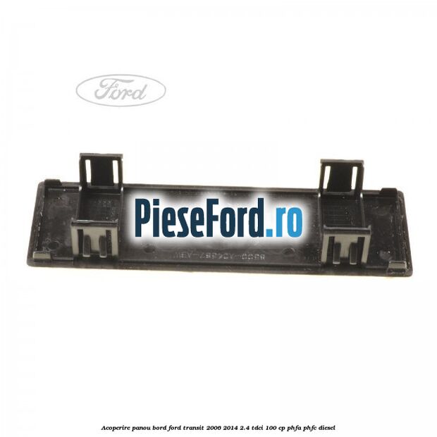 Acoperire panou bord Ford Transit 2006-2014 2.4 TDCi 100 cp Acoperire panou bord Ford Transit 2006-2014 2.4 TDCi 100 cp PHFA, PHFC diesel