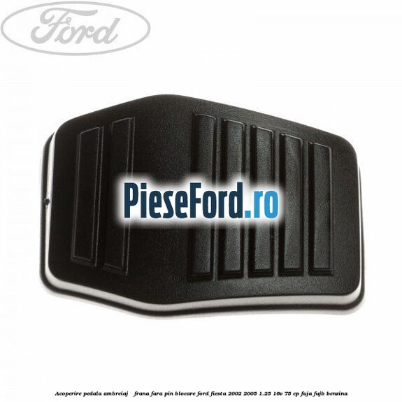 Acoperire pedala ambreiaj / frana fara pin blocare Ford Fiesta 2002-2005 1.25 16V 75 cp FUJA, FUJB benzina
