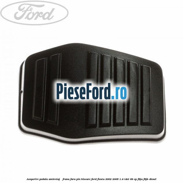 Acoperire pedala ambreiaj / frana fara pin blocare Ford Fiesta 2002-2005 1.4 TDCi 68 cp