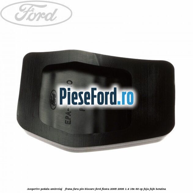 Acoperire pedala ambreiaj / frana fara pin blocare Ford Fiesta 2005-2008 1.4 16V 80 cp FXJA, FXJB benzina