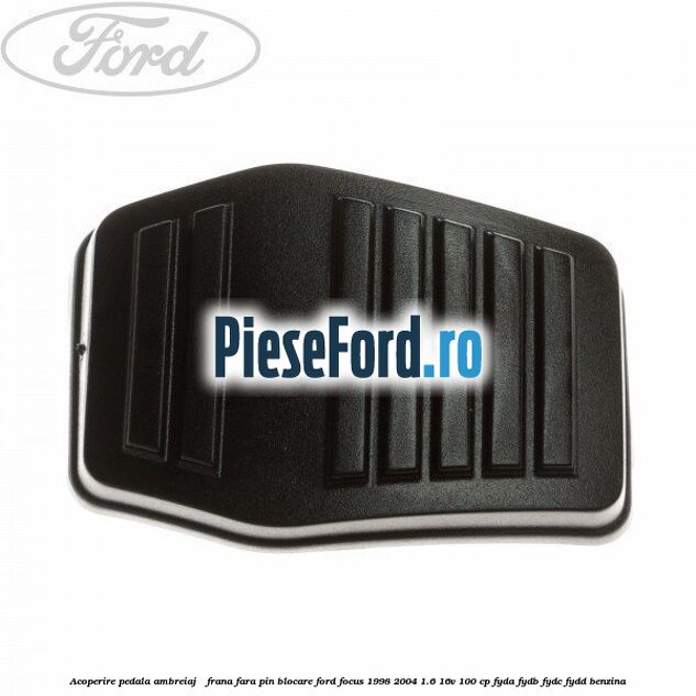 Acoperire pedala ambreiaj / frana fara pin blocare Ford Focus 1998-2004 1.6 16V 100 cp FYDA, FYDB, FYDC, FYDD benzina