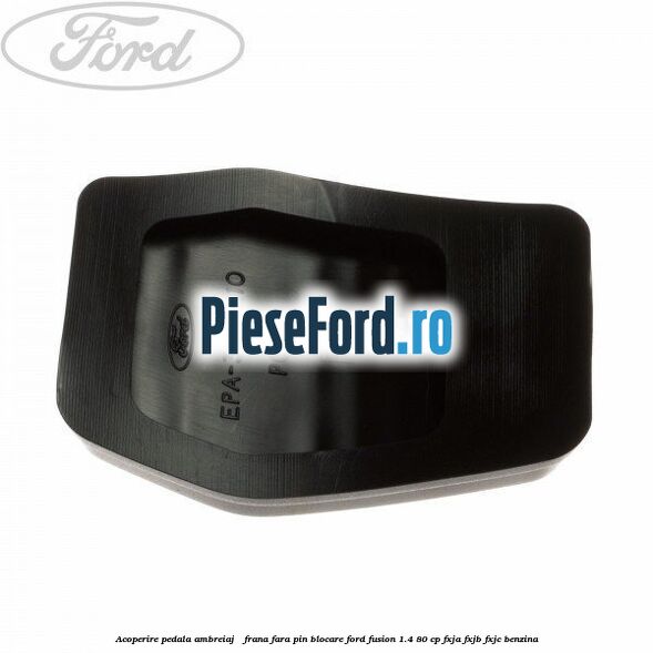 Acoperire pedala ambreiaj / frana fara pin blocare Ford Fusion 1.4 80 cp FXJA, FXJB, FXJC benzina