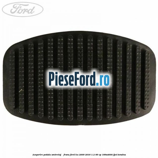 Acoperire pedala ambreiaj / frana Ford Ka 2009-2016 1.2 69 cp 169A4000, FP4 benzina