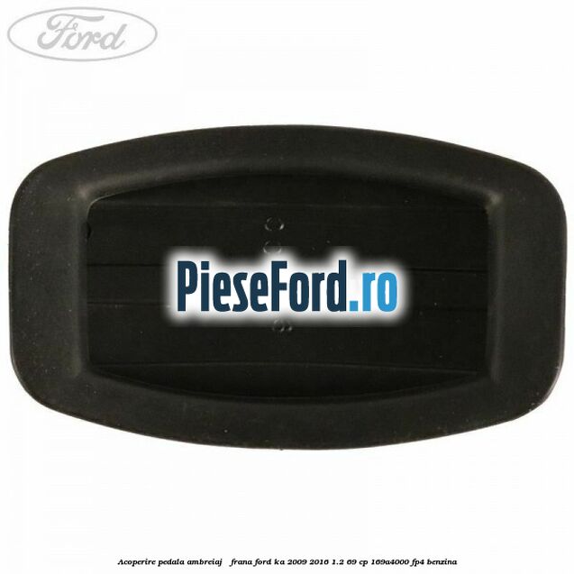 Acoperire pedala ambreiaj / frana Ford Ka 2009-2016 1.2 69 cp 169A4000, FP4 benzina