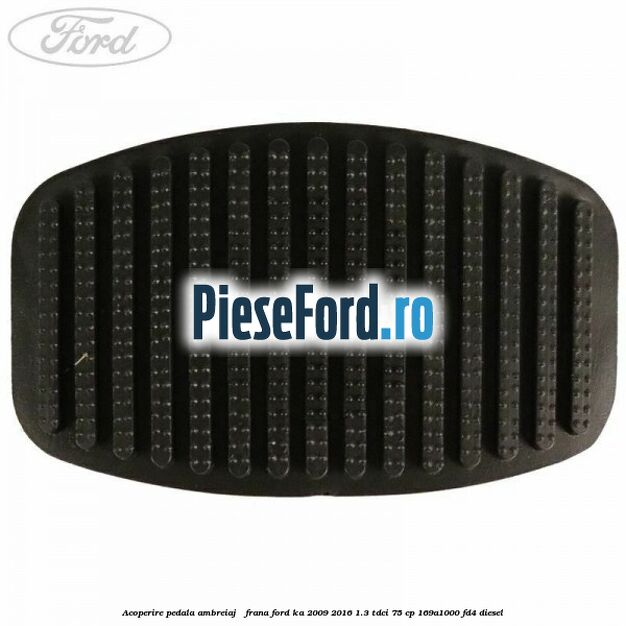 Acoperire pedala ambreiaj / frana Ford Ka 2009-2016 1.3 TDCi 75 cp 169A1000, FD4 diesel