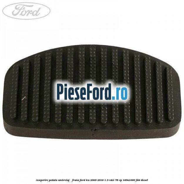 Acoperire pedala ambreiaj / frana Ford Ka 2009-2016 1.3 TDCi 75 cp 169A1000, FD4 diesel