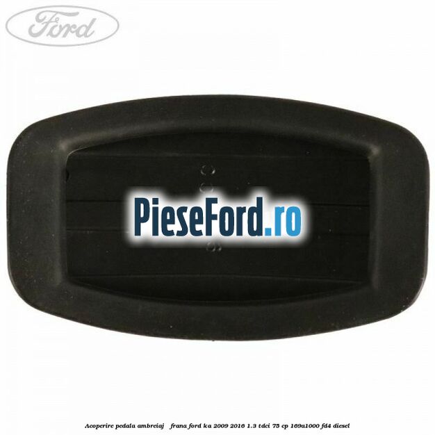 Acoperire pedala ambreiaj / frana Ford Ka 2009-2016 1.3 TDCi 75 cp 169A1000, FD4 diesel