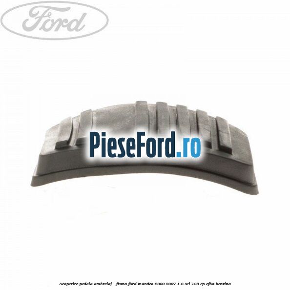 Acoperire pedala ambreiaj / frana Ford Mondeo 2000-2007 1.8 SCi 130 cp CFBA benzina