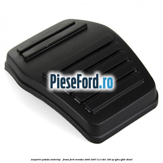 Acoperire pedala ambreiaj / frana Ford Mondeo 2000-2007 2.2 TDCi 155 cp QJBA, QJBB diesel