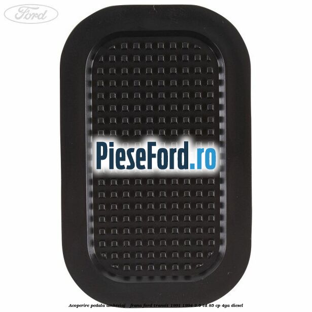 Acoperire pedala ambreiaj / frana Ford Transit 1991-1994 2.5 TD 85 cp 4GA diesel