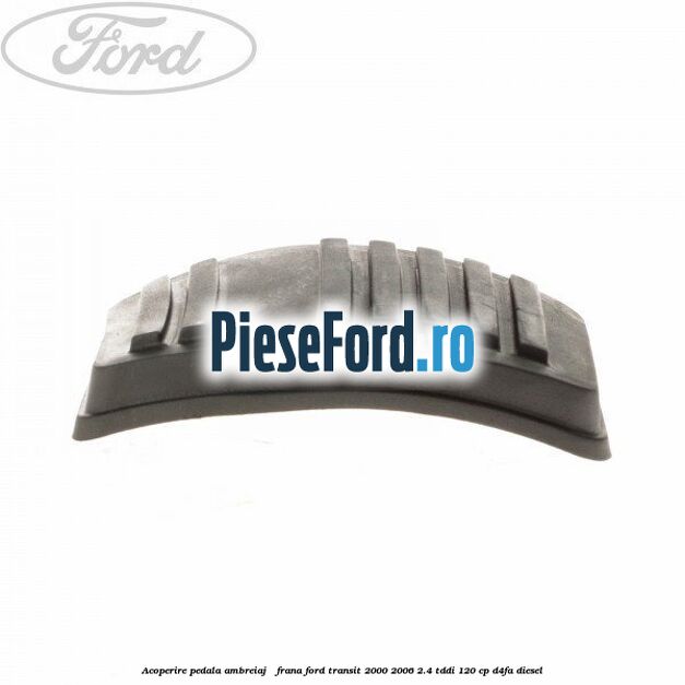 Acoperire pedala ambreiaj / frana Ford Transit 2000-2006 2.4 TDdi 120 cp D4FA diesel