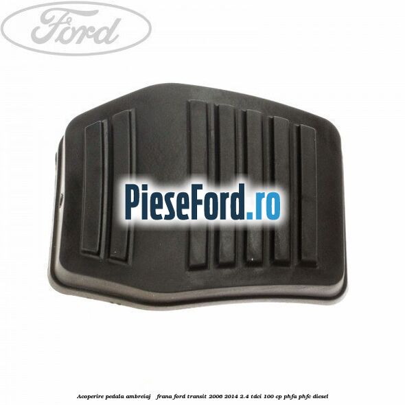 Acoperire pedala ambreiaj / frana Ford Transit 2006-2014 2.4 TDCi 100 cp