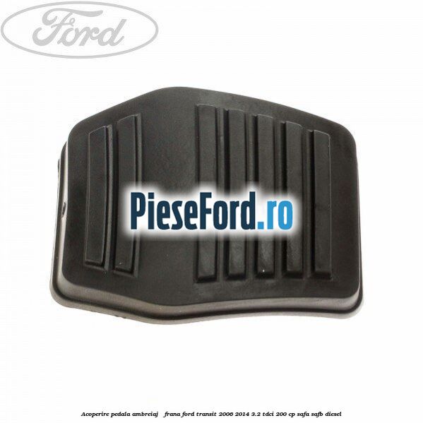 Acoperire pedala ambreiaj / frana Ford Transit 2006-2014 3.2 TDCi 200 cp